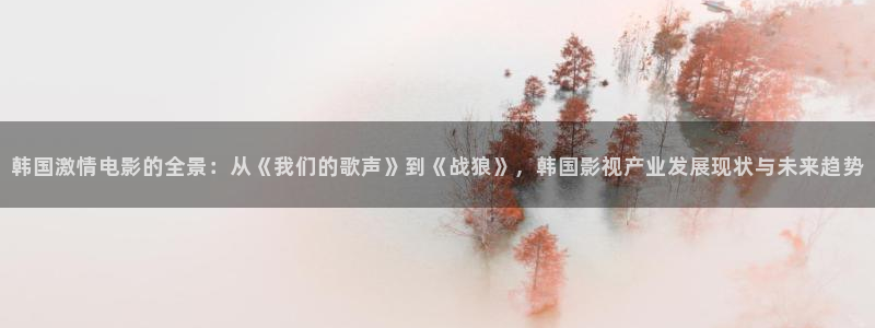 金桔 影视：韩国激情电影的全景：从《我们的歌声》到《战狼》，韩国影视产业发展现状与未来趋势