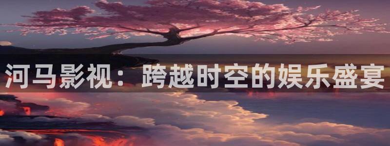 金桔影视app：河马影视：跨越时空的娱乐盛宴