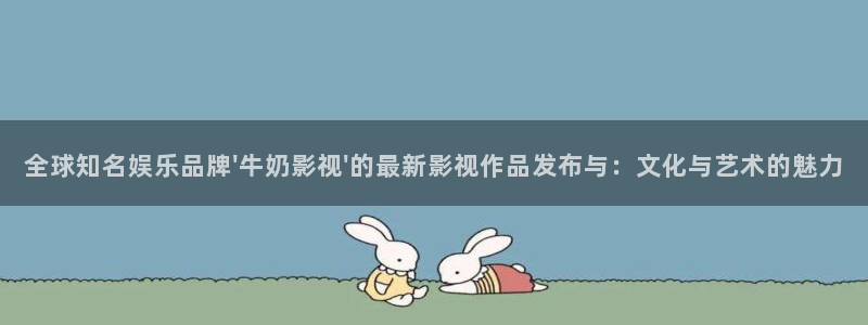金桔直播免费视频：全球知名娱乐品牌\'牛奶影视\'的最新影视作品发布与：文化与艺术的魅力